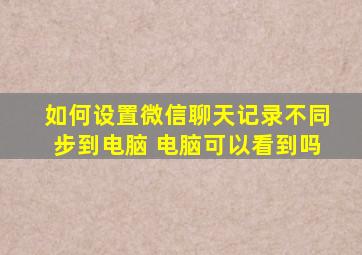 如何设置微信聊天记录不同步到电脑 电脑可以看到吗